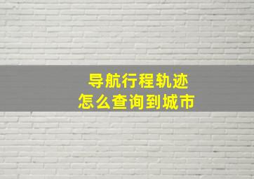 导航行程轨迹怎么查询到城市