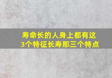 寿命长的人身上都有这3个特征长寿那三个特点