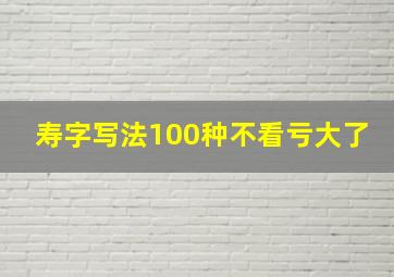 寿字写法100种不看亏大了