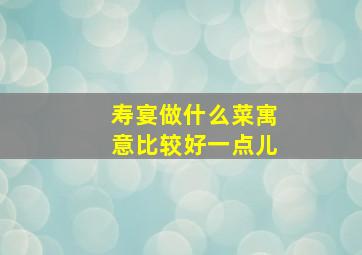 寿宴做什么菜寓意比较好一点儿