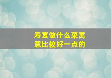 寿宴做什么菜寓意比较好一点的