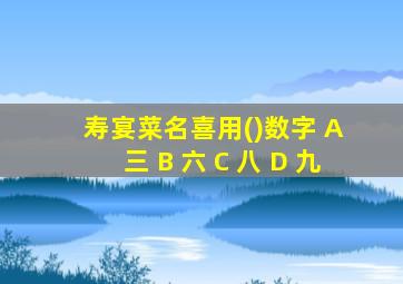 寿宴菜名喜用()数字 A 三 B 六 C 八 D 九