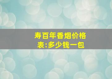 寿百年香烟价格表:多少钱一包