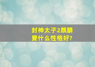 封神太子2麒麟要什么性格好?