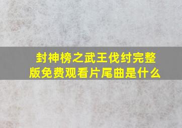 封神榜之武王伐纣完整版免费观看片尾曲是什么