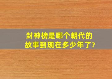 封神榜是哪个朝代的故事到现在多少年了?