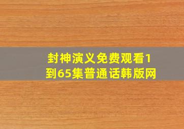 封神演义免费观看1到65集普通话韩版网