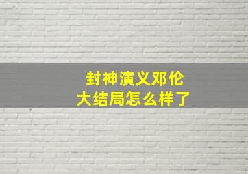 封神演义邓伦大结局怎么样了