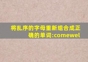 将乱序的字母重新组合成正确的单词:comewel