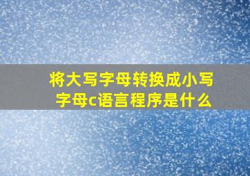 将大写字母转换成小写字母c语言程序是什么