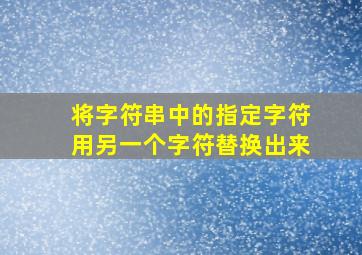 将字符串中的指定字符用另一个字符替换出来