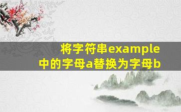 将字符串example中的字母a替换为字母b