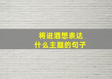 将进酒想表达什么主题的句子