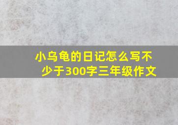 小乌龟的日记怎么写不少于300字三年级作文