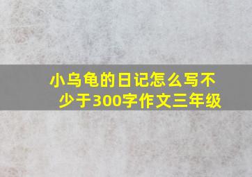 小乌龟的日记怎么写不少于300字作文三年级