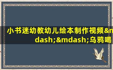 小书迷幼教幼儿绘本制作视频——乌鸦喝水