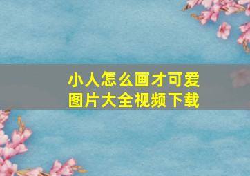 小人怎么画才可爱图片大全视频下载