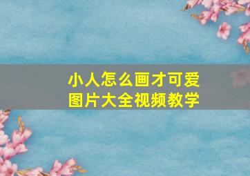 小人怎么画才可爱图片大全视频教学