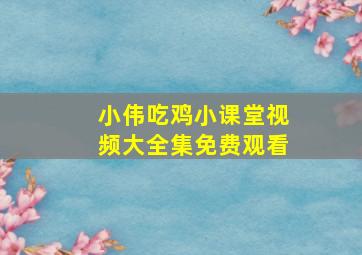 小伟吃鸡小课堂视频大全集免费观看