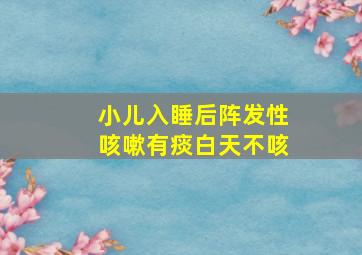 小儿入睡后阵发性咳嗽有痰白天不咳