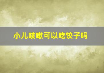 小儿咳嗽可以吃饺子吗