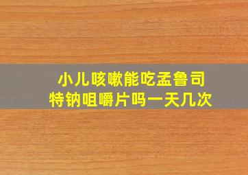 小儿咳嗽能吃孟鲁司特钠咀嚼片吗一天几次