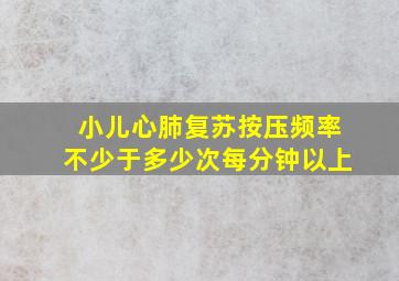 小儿心肺复苏按压频率不少于多少次每分钟以上