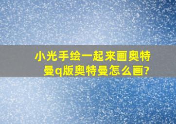 小光手绘一起来画奥特曼q版奥特曼怎么画?