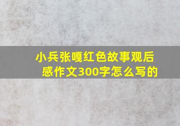 小兵张嘎红色故事观后感作文300字怎么写的