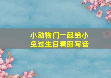 小动物们一起给小兔过生日看图写话