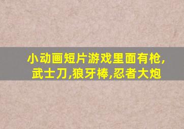 小动画短片游戏里面有枪,武士刀,狼牙棒,忍者大炮