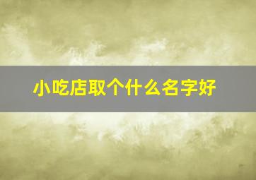 小吃店取个什么名字好