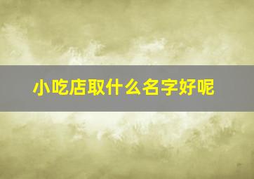 小吃店取什么名字好呢