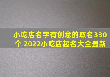 小吃店名字有创意的取名330个 2022小吃店起名大全最新