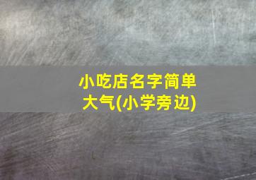 小吃店名字简单大气(小学旁边)