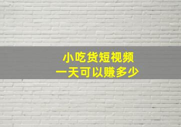 小吃货短视频一天可以赚多少