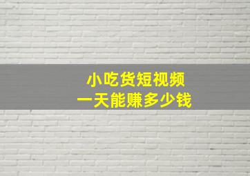 小吃货短视频一天能赚多少钱