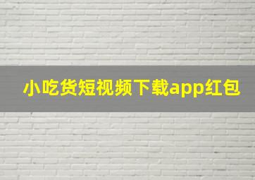 小吃货短视频下载app红包