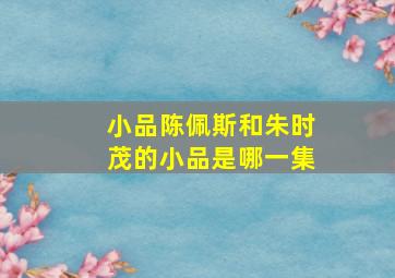 小品陈佩斯和朱时茂的小品是哪一集