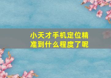 小天才手机定位精准到什么程度了呢