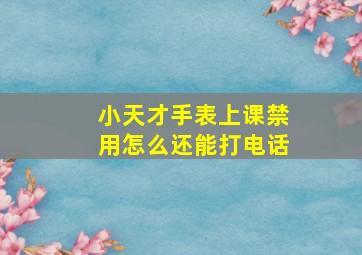 小天才手表上课禁用怎么还能打电话