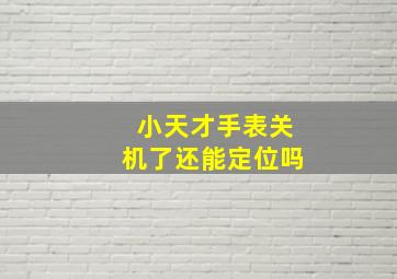 小天才手表关机了还能定位吗