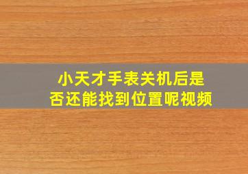 小天才手表关机后是否还能找到位置呢视频