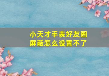 小天才手表好友圈屏蔽怎么设置不了