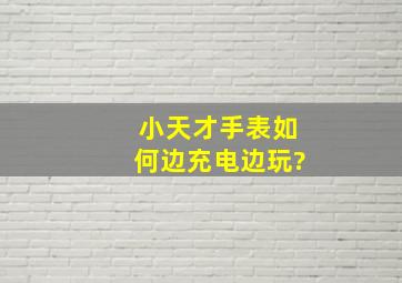 小天才手表如何边充电边玩?