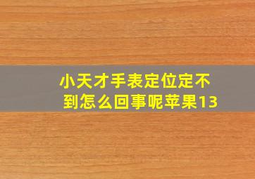 小天才手表定位定不到怎么回事呢苹果13