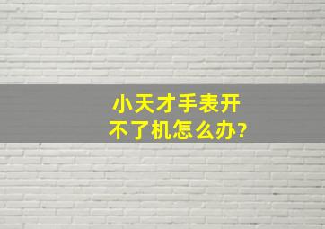 小天才手表开不了机怎么办?