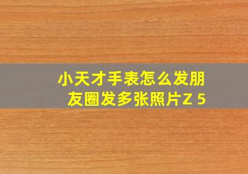 小天才手表怎么发朋友圈发多张照片Z 5