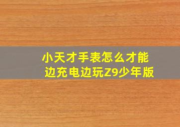 小天才手表怎么才能边充电边玩Z9少年版