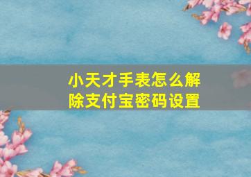 小天才手表怎么解除支付宝密码设置